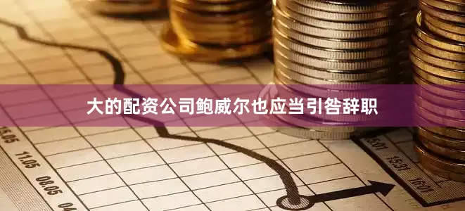 大的配资公司鲍威尔也应当引咎辞职