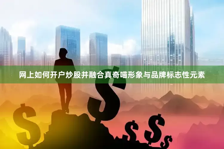 网上如何开户炒股并融合真奇喵形象与品牌标志性元素