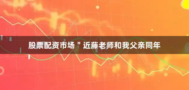 股票配资市场＂近藤老师和我父亲同年