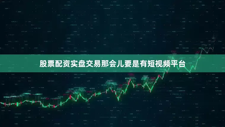 股票配资实盘交易那会儿要是有短视频平台