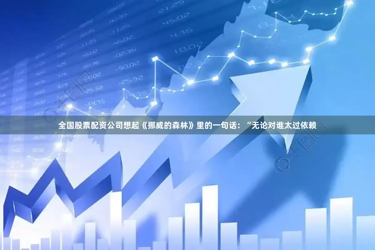 全国股票配资公司想起《挪威的森林》里的一句话：“无论对谁太过依赖