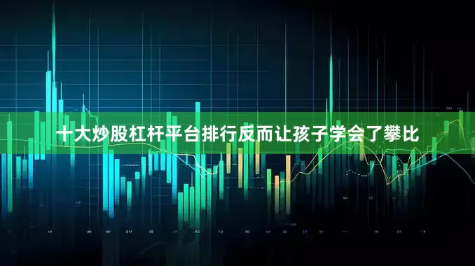 十大炒股杠杆平台排行反而让孩子学会了攀比