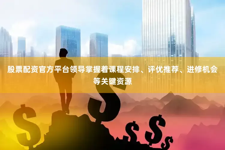 股票配资官方平台领导掌握着课程安排、评优推荐、进修机会等关键资源