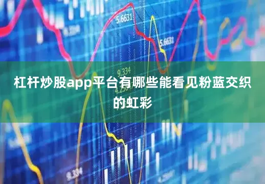杠杆炒股app平台有哪些能看见粉蓝交织的虹彩