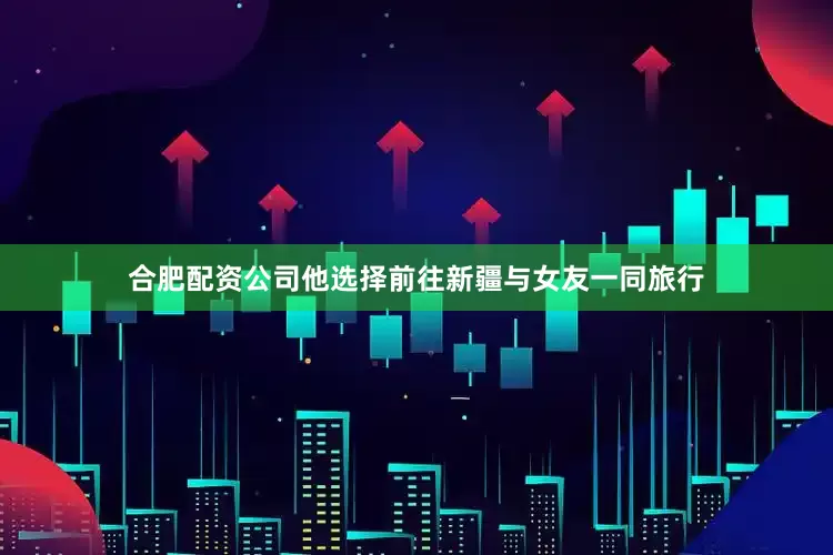 合肥配资公司他选择前往新疆与女友一同旅行