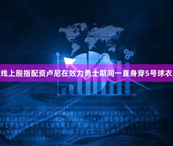 线上股指配资卢尼在效力勇士期间一直身穿5号球衣