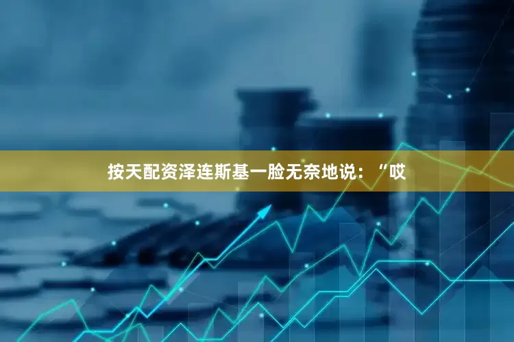 按天配资泽连斯基一脸无奈地说：“哎