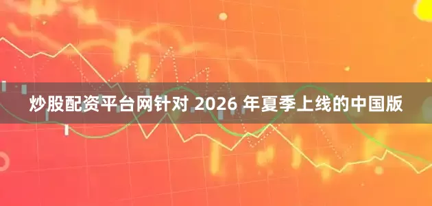 炒股配资平台网针对 2026 年夏季上线的中国版