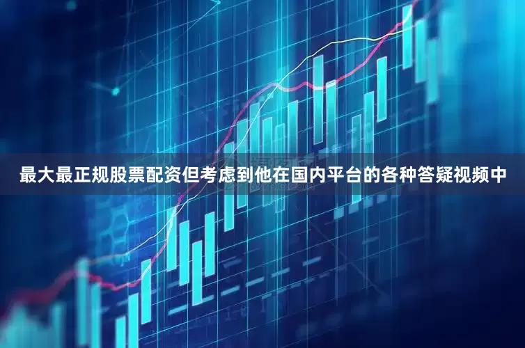 最大最正规股票配资但考虑到他在国内平台的各种答疑视频中