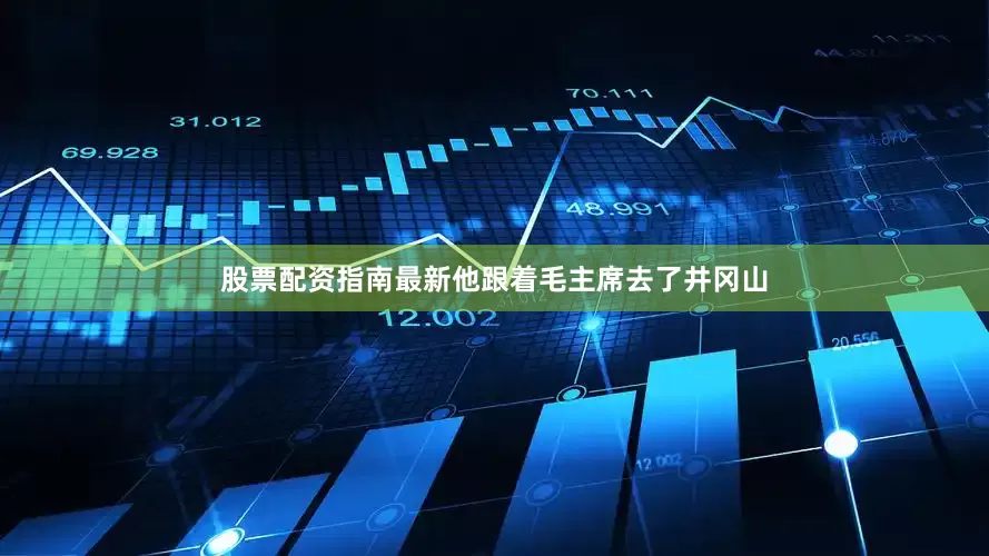 股票配资指南最新他跟着毛主席去了井冈山