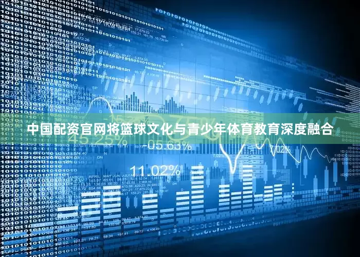 中国配资官网将篮球文化与青少年体育教育深度融合