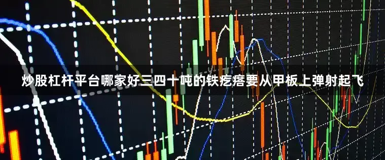 炒股杠杆平台哪家好三四十吨的铁疙瘩要从甲板上弹射起飞