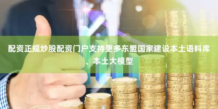 配资正规炒股配资门户支持更多东盟国家建设本土语料库、本土大模型