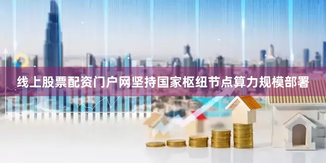 线上股票配资门户网坚持国家枢纽节点算力规模部署