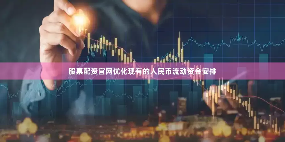 股票配资官网优化现有的人民币流动资金安排